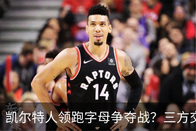 凯尔特人领跑字母争夺战？三方交易让谈判更烧脑